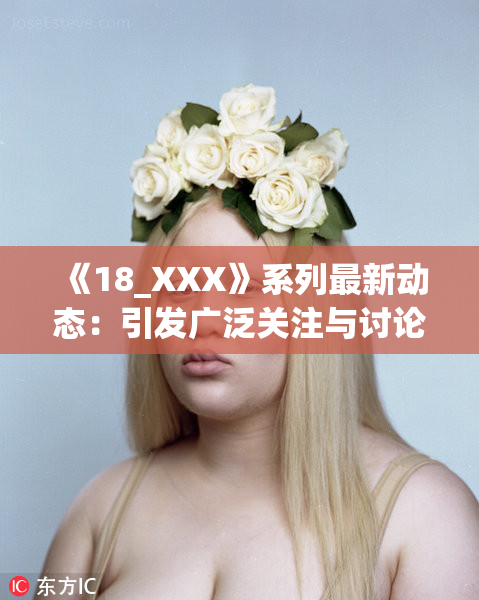 《18_XXX》系列最新动态：引发广泛关注与讨论的新潮流现象