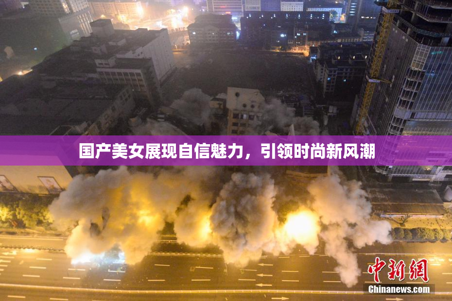 国产美女展现自信魅力，引领时尚新风潮