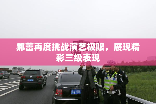 郝蕾再度挑战演艺极限，展现精彩三级表现