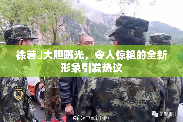 徐若瑄大胆曝光，令人惊艳的全新形象引发热议