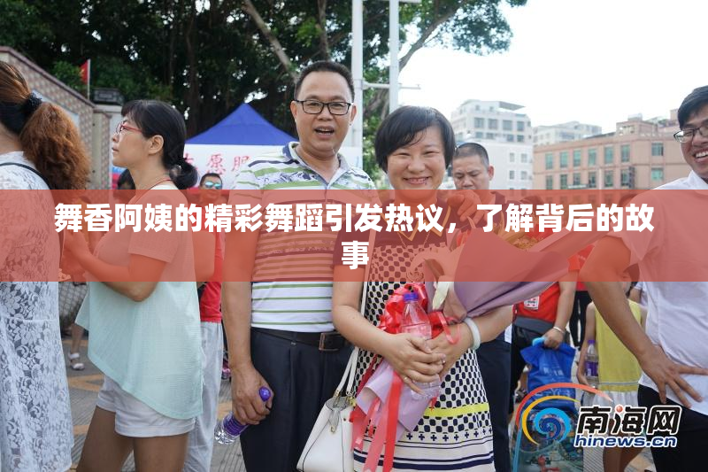 舞香阿姨的精彩舞蹈引发热议，了解背后的故事