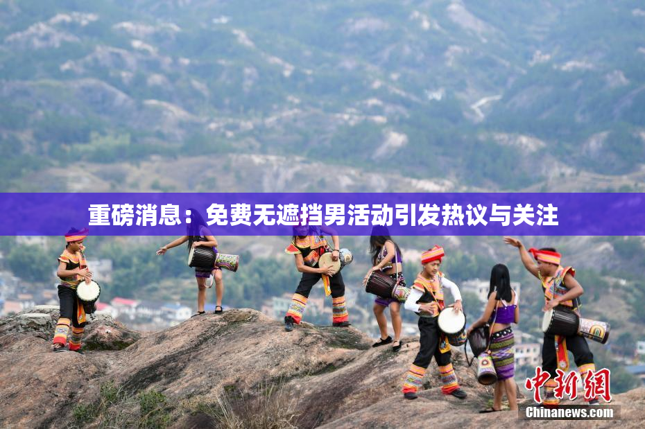 重磅消息：免费无遮挡男活动引发热议与关注