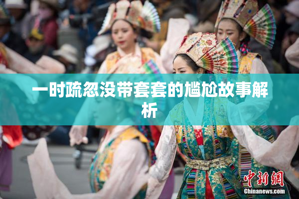一时疏忽没带套套的尴尬故事解析