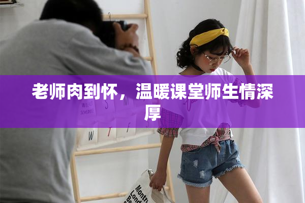 老师肉到怀，温暖课堂师生情深厚