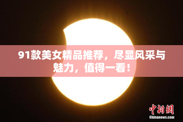 91款美女精品推荐，尽显风采与魅力，值得一看！