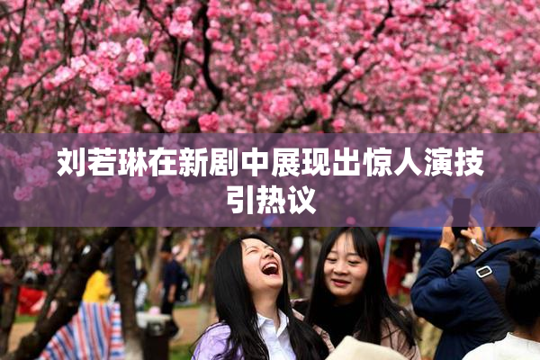 刘若琳在新剧中展现出惊人演技引热议