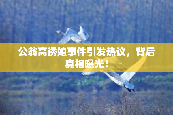 公翁高诱媳事件引发热议，背后真相曝光！