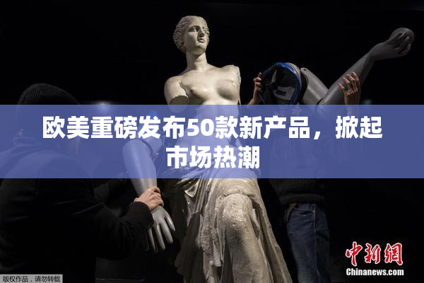欧美重磅发布50款新产品，掀起市场热潮