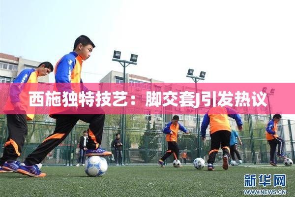 西施独特技艺：脚交套J引发热议