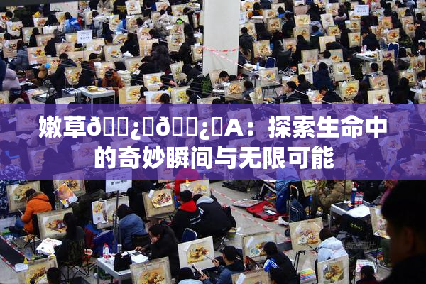 嫩草🌿‌🌿‌A：探索生命中的奇妙瞬间与无限可能