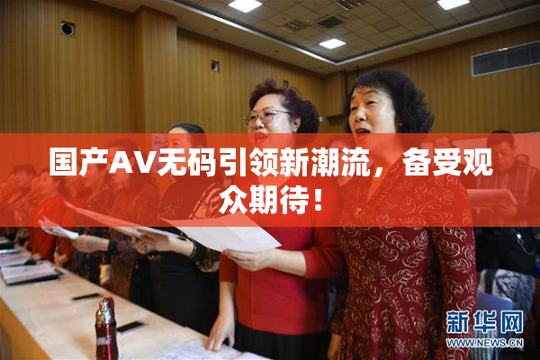 国产AV无码引领新潮流，备受观众期待！