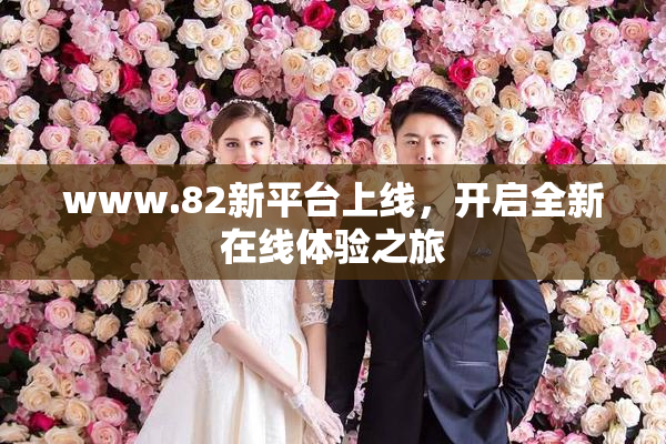 www.82新平台上线，开启全新在线体验之旅