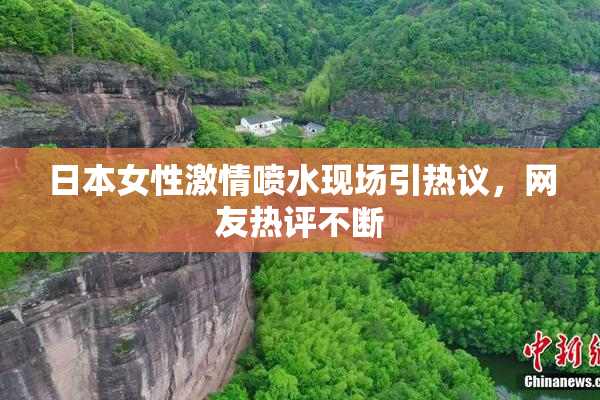 日本女性激情喷水现场引热议，网友热评不断