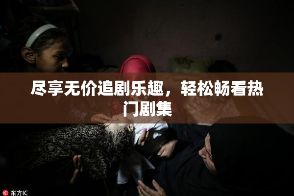 尽享无价追剧乐趣，轻松畅看热门剧集
