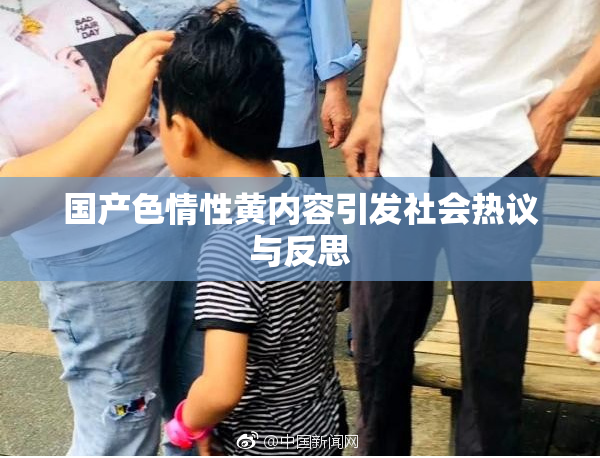 国产色情性黄内容引发社会热议与反思