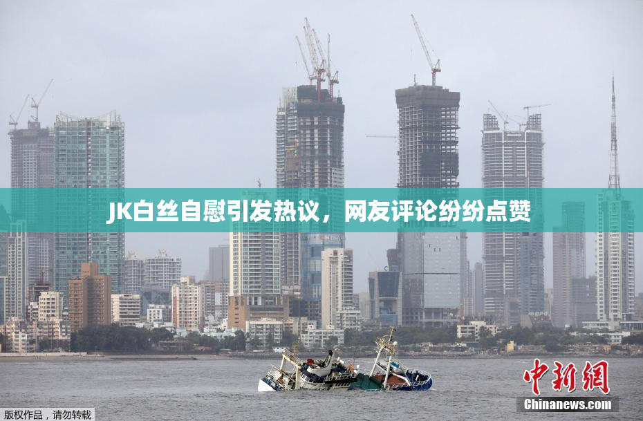 JK白丝自慰引发热议，网友评论纷纷点赞