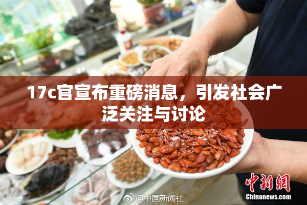 17c官宣布重磅消息，引发社会广泛关注与讨论