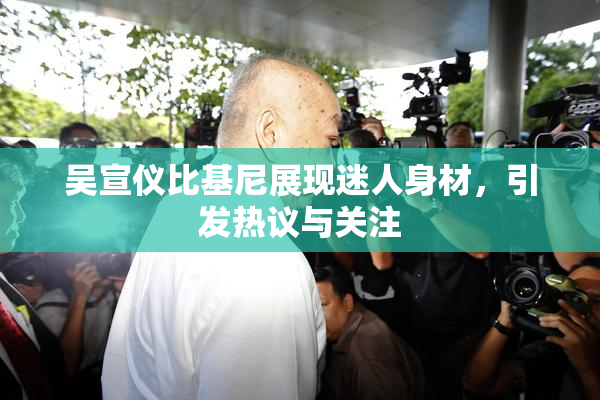 吴宣仪比基尼展现迷人身材，引发热议与关注