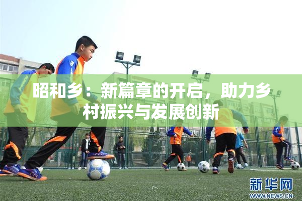 昭和乡：新篇章的开启，助力乡村振兴与发展创新