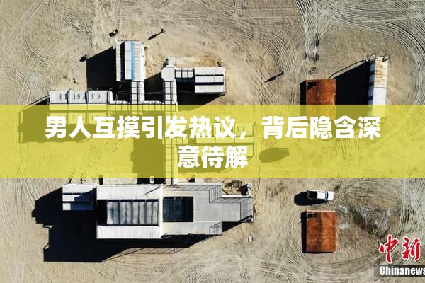 男人互摸引发热议，背后隐含深意待解
