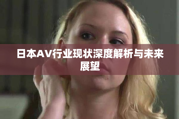 日本AV行业现状深度解析与未来展望