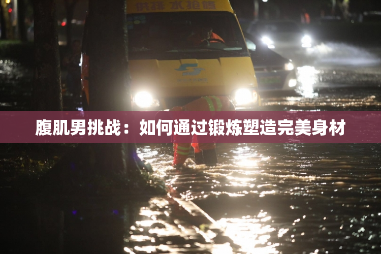 腹肌男挑战：如何通过锻炼塑造完美身材