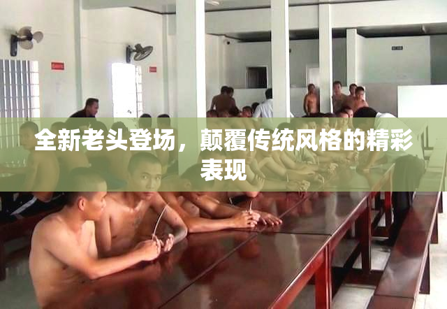 全新老头登场，颠覆传统风格的精彩表现