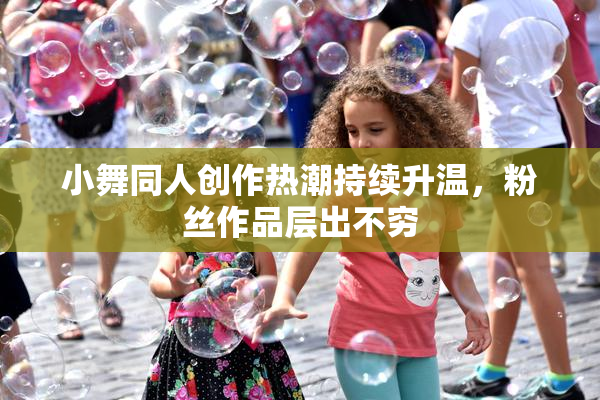 小舞同人创作热潮持续升温，粉丝作品层出不穷