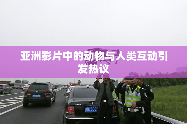 亚洲影片中的动物与人类互动引发热议