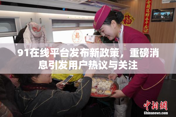 91在线平台发布新政策，重磅消息引发用户热议与关注