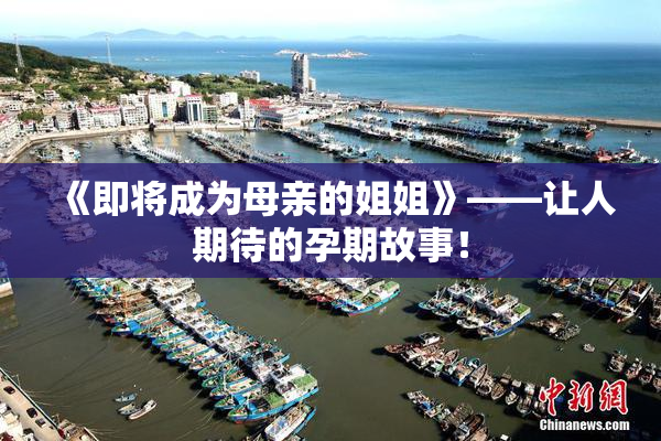 《即将成为母亲的姐姐》——让人期待的孕期故事！