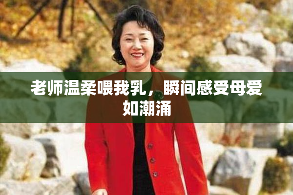 老师温柔喂我乳，瞬间感受母爱如潮涌