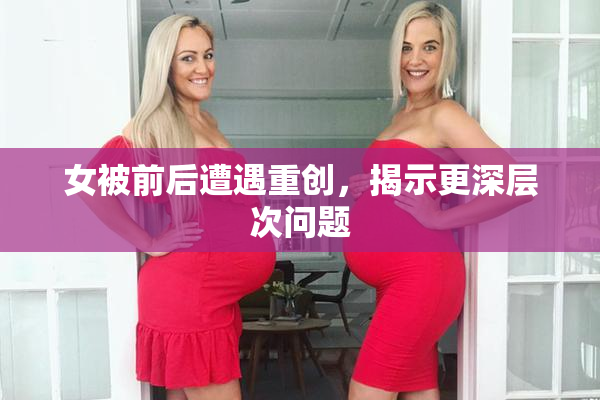 女被前后遭遇重创，揭示更深层次问题