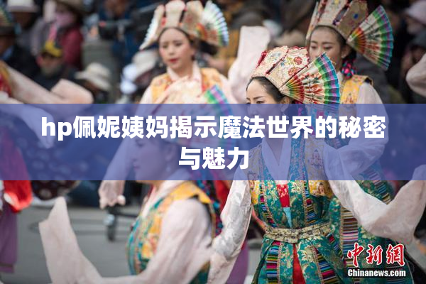 hp佩妮姨妈揭示魔法世界的秘密与魅力