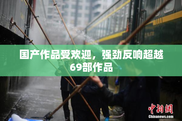国产作品受欢迎，强劲反响超越69部作品