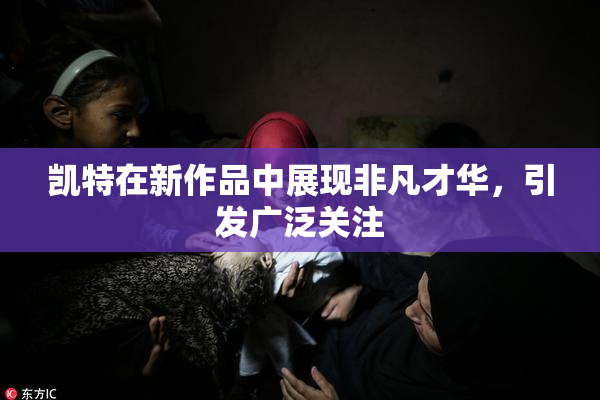 凯特在新作品中展现非凡才华，引发广泛关注