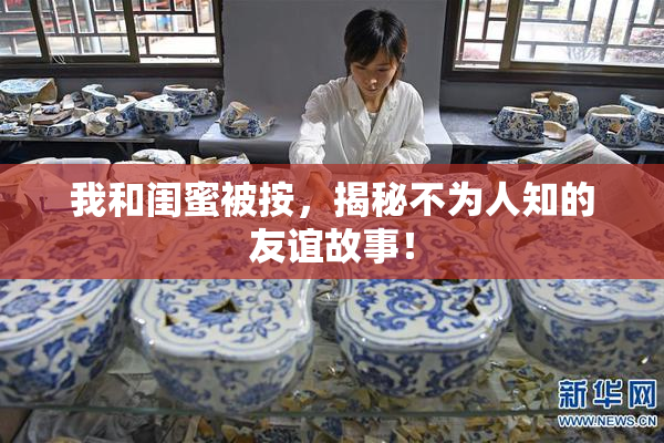 我和闺蜜被按，揭秘不为人知的友谊故事！