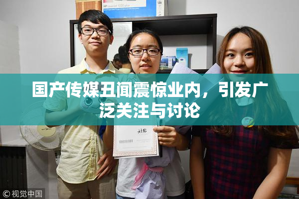 国产传媒丑闻震惊业内，引发广泛关注与讨论