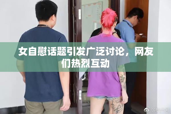 女自慰话题引发广泛讨论，网友们热烈互动
