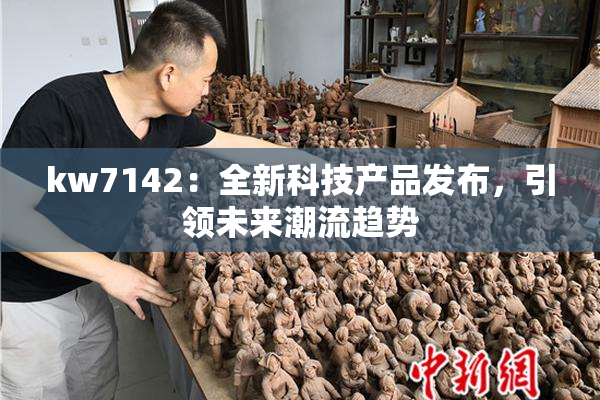 kw7142：全新科技产品发布，引领未来潮流趋势