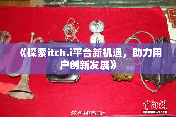 《探索itch.i平台新机遇，助力用户创新发展》