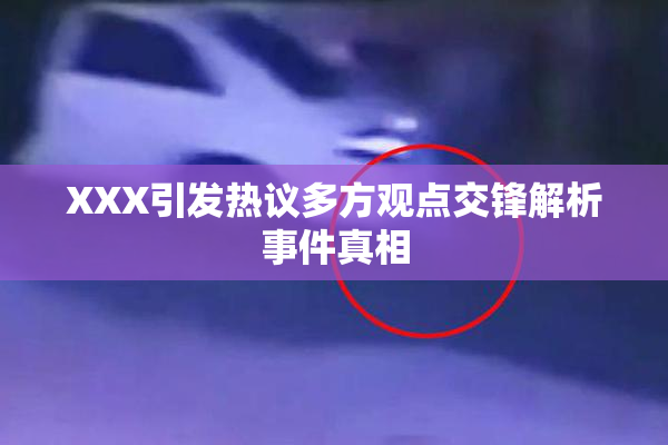 XXX引发热议多方观点交锋解析事件真相