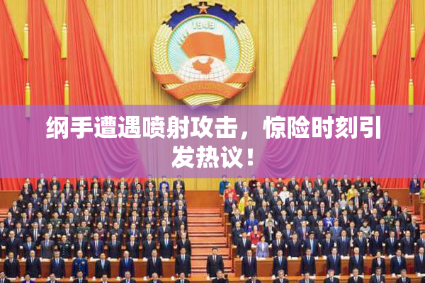 纲手遭遇喷射攻击，惊险时刻引发热议！