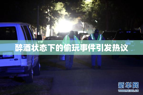 醉酒状态下的偷玩事件引发热议