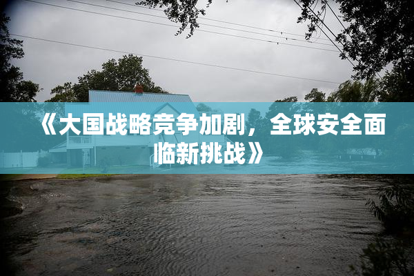 《大国战略竞争加剧，全球安全面临新挑战》
