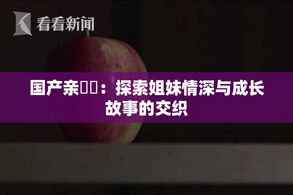 国产亲妺妺：探索姐妹情深与成长故事的交织