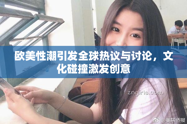 欧美性潮引发全球热议与讨论，文化碰撞激发创意