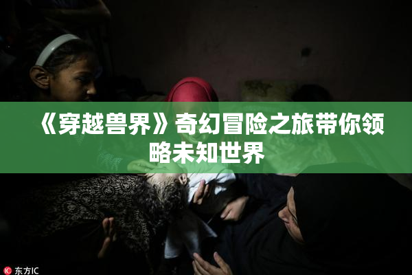 《穿越兽界》奇幻冒险之旅带你领略未知世界