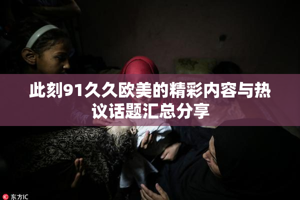 此刻91久久欧美的精彩内容与热议话题汇总分享