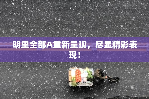 明里全部A重新呈现，尽显精彩表现！